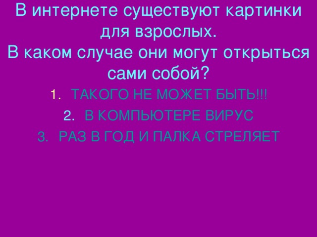 В интернете существуют картинки для взрослых.  В каком случае они могут открыться сами собой? ТАКОГО НЕ МОЖЕТ БЫТЬ!!! В КОМПЬЮТЕРЕ ВИРУС РАЗ В ГОД И ПАЛКА СТРЕЛЯЕТ 