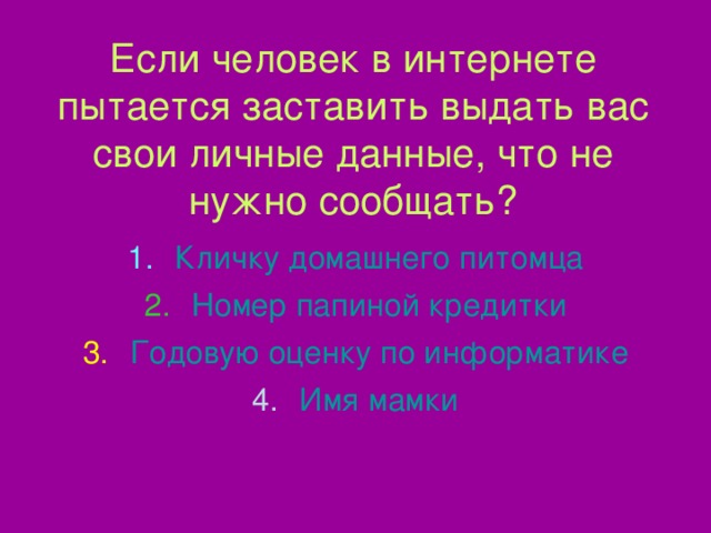 Если человек в интернете пытается заставить выдать вас свои личные данные, что не нужно сообщать? Кличку домашнего питомца Номер папиной кредитки Годовую оценку по информатике Имя мамки 