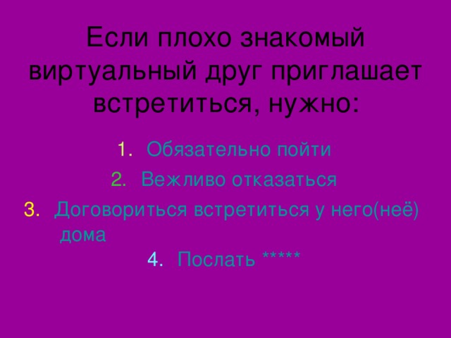 Если плохо знакомый виртуальный друг приглашает встретиться, нужно: Обязательно пойти Вежливо отказаться Договориться встретиться у него(неё) дома Послать ***** 