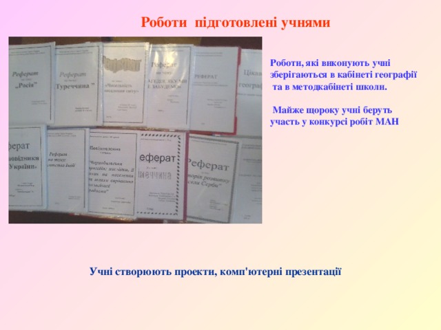  Роботи підготовлені учнями Роботи, які виконують учні зберігаються в кабінеті географії  та в методкабінеті школи.   Майже щороку учні беруть участь у конкурсі робіт МАН Учні створюють проекти, комп'ютерні презентації 