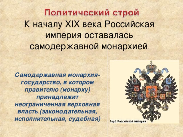 К началу XIX века Российская империя оставалась самодержавной монархией . Самодержавная монархия- государство, в котором правителю (монарху) принадлежит неограниченная верховная власть (законодательная, исполнительная, судебная) 