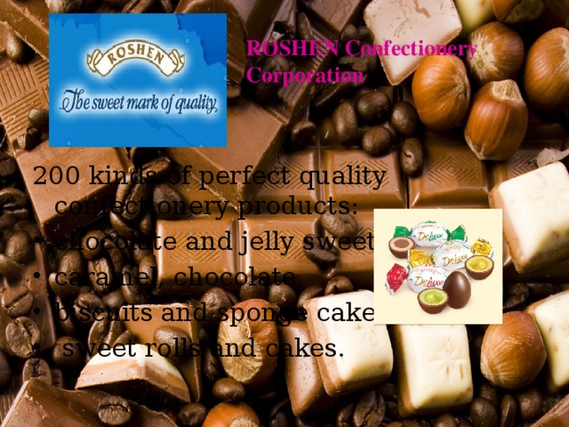  ROSHEN Confectionery Corporation 200 kinds of perfect quality confectionery products: chocolate and jelly sweets, caramel, chocolate, biscuits and sponge cakes,  sweet rolls and cakes. 