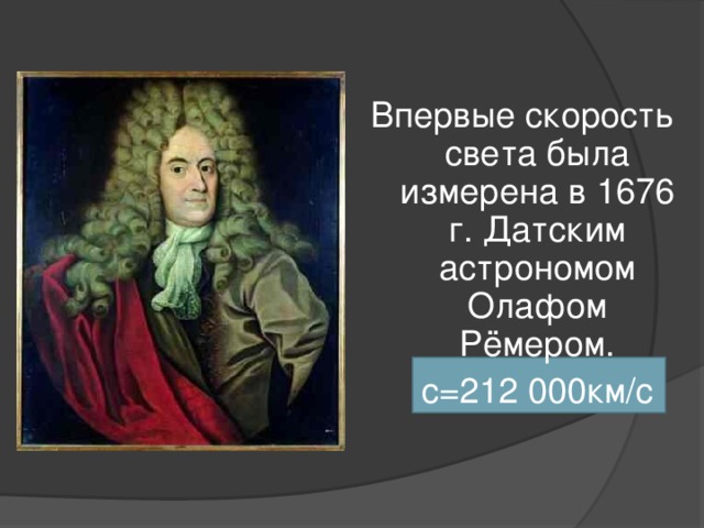 Впервые скорость света была измерена в 1676 г. Датским астрономом Олафом Рёмером.  с=212 000км / с 