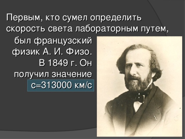 Первым, кто сумел определить скорость света лабораторным путем, был французский физик А. И. Физо. В 1849 г. Он получил значение с=313000 км / с 