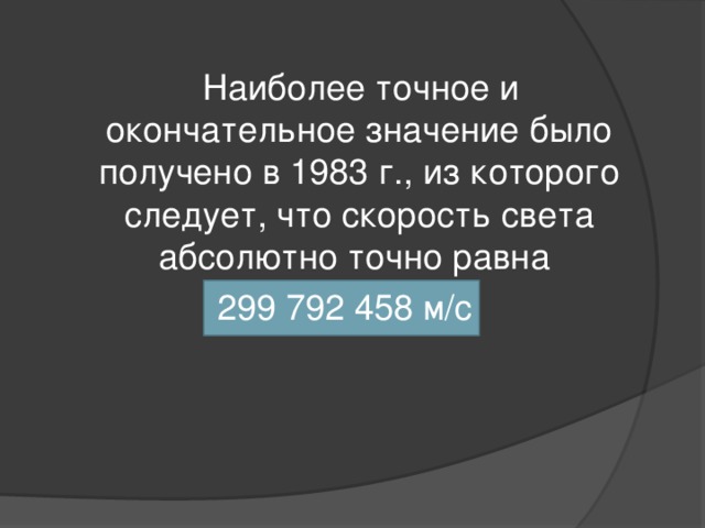  Наиболее точное и окончательное значение было получено в 1983 г., из которого следует, что скорость света абсолютно точно равна 299 792 458 м/с 