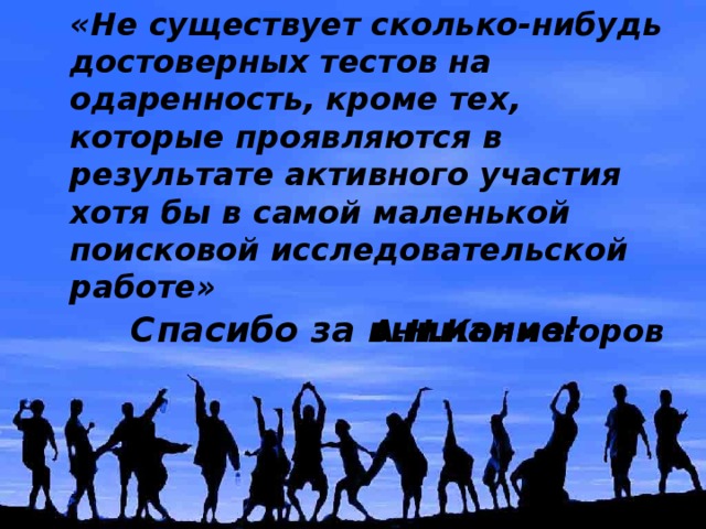  «Не существует сколько-нибудь достоверных тестов на одаренность, кроме тех, которые проявляются в результате активного участия хотя бы в самой маленькой поисковой исследовательской работе» А.Н.Колмогоров Спасибо за внимание! 