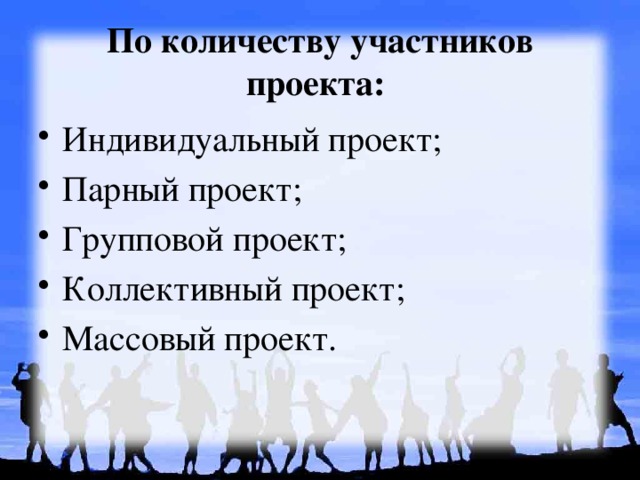 По количеству участников проекта: Индивидуальный проект; Парный проект; Групповой проект; Коллективный проект; Массовый проект. 