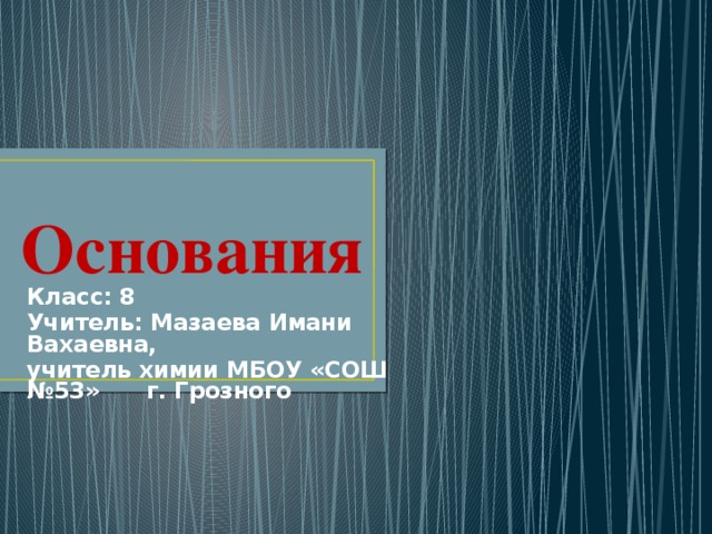 Основания Класс: 8 Учитель: Мазаева Имани Вахаевна, учитель химии МБОУ «СОШ №53» г. Грозного 