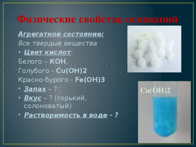 Физические свойства оснований КОН Агрегатное состояние: Все твердые вещества Цвет кислот : Белого – КОН , Голубого - Cu(OH)2 Красно-бурого - Fe(OH)3 Запах – ? Вкус – ? (горький, солоноватый) Растворимость в воде - ? Cu(OH)2  