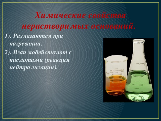    Химические свойства нерастворимых оснований.  1). Разлагаются при нагревании. 2). Взаимодействуют с кислотами (реакция нейтрализации). 
