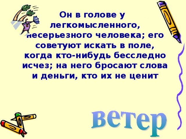 Он в голове у легкомысленного, несерьезного человека; его советуют искать в поле, когда кто-нибудь бесследно исчез; на него бросают слова и деньги, кто их не ценит 