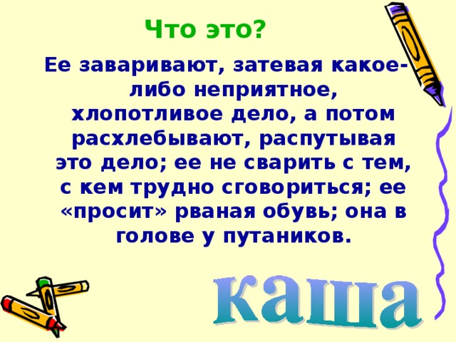 Что это? Ее заваривают, затевая какое-либо неприятное, хлопотливое дело, а потом расхлебывают, распутывая это дело; ее не сварить с тем, с кем трудно сговориться; ее «просит» рваная обувь; она в голове у путаников. 