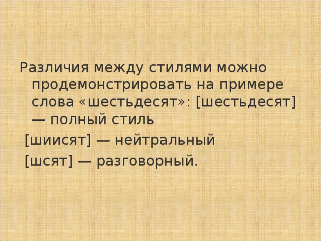 Различия между стилями можно продемонстрировать на примере слова «шестьдесят»: [шестьдесят] — полный стиль  [шиисят] — нейтральный  [шсят] — разговорный.  