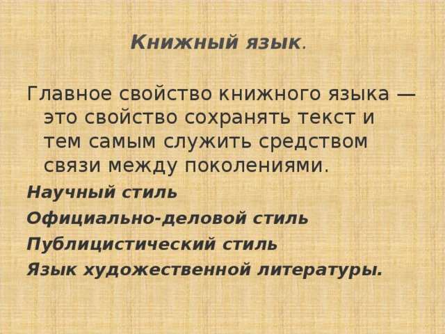 Книжный язык . Главное свойство книжного языка — это свойство сохранять текст и тем самым служить средством связи между поколениями. Научный стиль  Официально-деловой стиль Публицистический стиль Язык художественной литературы.  