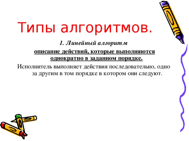 Типы алгоритмов. 1. Линейный алгоритм   описание действий, которые выполняются однократно в заданном порядке.  Исполнитель выполняет действия последовательно, одно за другим в том порядке в котором они следуют. 