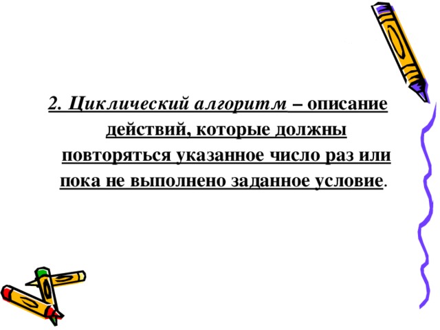 2. Циклический алгоритм  – описание действий, которые должны повторяться указанное число раз или пока не выполнено заданное условие . 