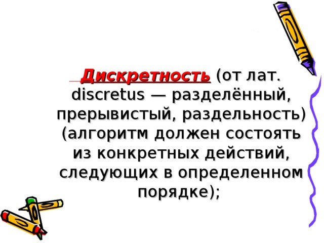      Дискретность  (от лат. discretus — разделённый, прерывистый, раздельность) (алгоритм должен состоять из конкретных действий, следующих в определенном порядке);  