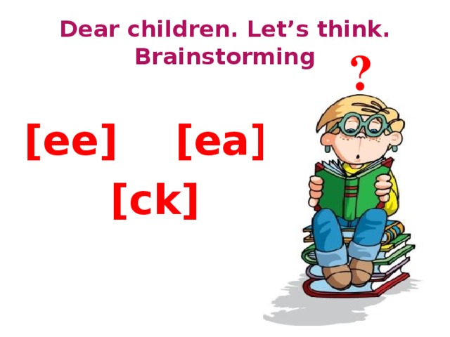 Dear children. Let’s think.  Brainstorming ?  [ee] [ea]  [ck] 