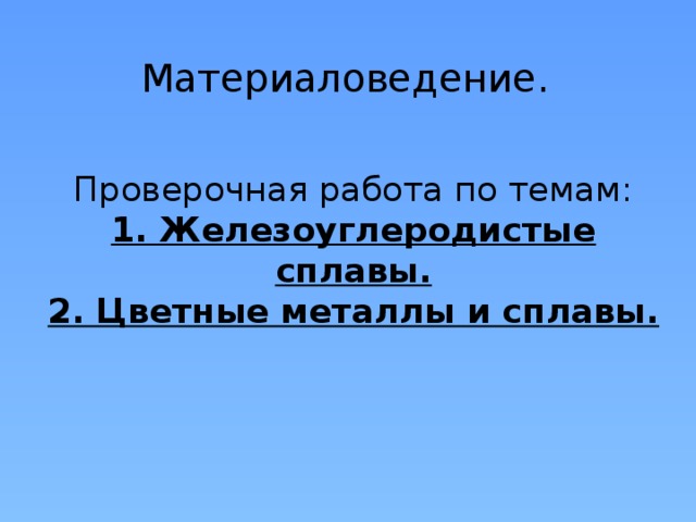 Материаловедение.   Проверочная работа по темам:  1. Железоуглеродистые сплавы.  2. Цветные металлы и сплавы.   