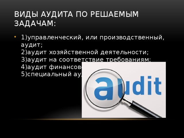 Виды аудита по решаемым задачам: 1)управленческий, или производственный, аудит;  2)аудит хозяйственной деятельности;  3)аудит на соответствие требованиям;  4)аудит финансовой отчетности;  5)специальный аудит. 