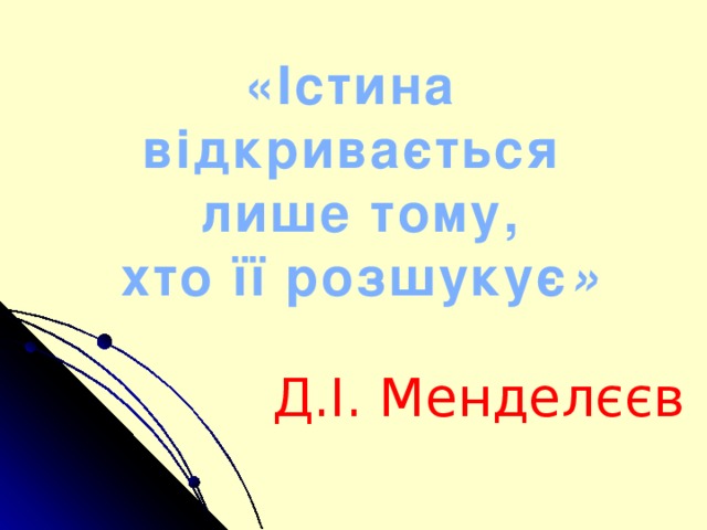 «Істина відкривається  лише тому,  хто її розшукує » Д.І. Менделєєв 