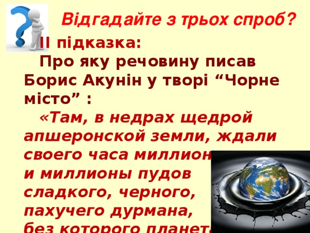 Відгадайте з трьох спроб?  ІІ підказка:  Про яку речовину писав Борис Акунін у творі “Чорне місто” :   «Там, в недрах щедрой апшеронской земли, ждали своего часа миллионы и миллионы пудов сладкого, черного, пахучего дурмана, без которого планета не может жить, как наркоман без опиума»? 