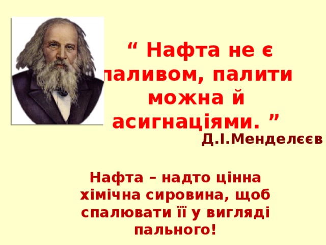  “ Нафта не є паливом, палити можна й асигнаціями. ”   Д.І.Менделєєв Нафта – надто цінна хімічна сировина, щоб спалювати її у вигляді пального!  