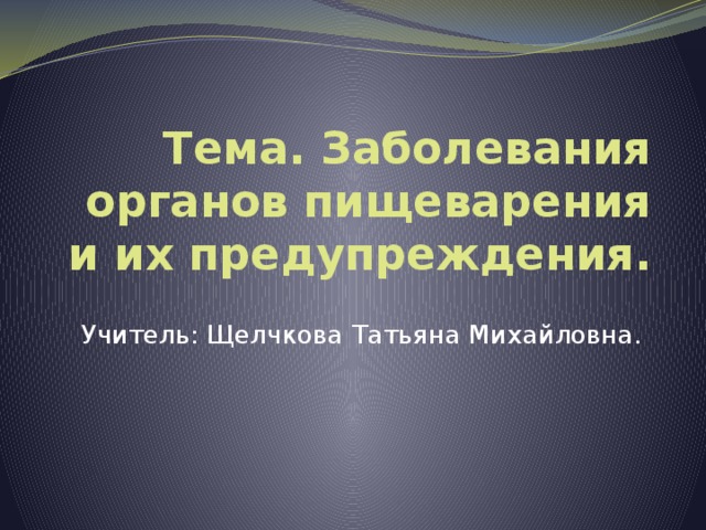 Тема. Заболевания органов пищеварения и их предупреждения. Учитель: Щелчкова Татьяна Михайловна. 