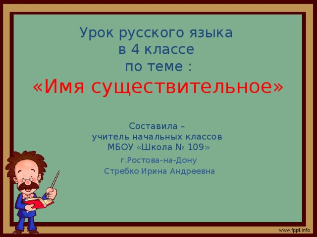 Урок русского языка  в 4 классе  по теме :  «Имя существительное»   Составила –  учитель начальных классов  МБОУ «Школа № 109» г.Ростова-на-Дону  Стребко Ирина Андреевна 
