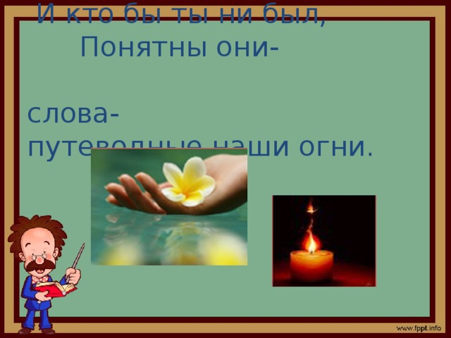  И кто бы ты ни был,  Понятны они-  слова-  путеводные наши огни. 