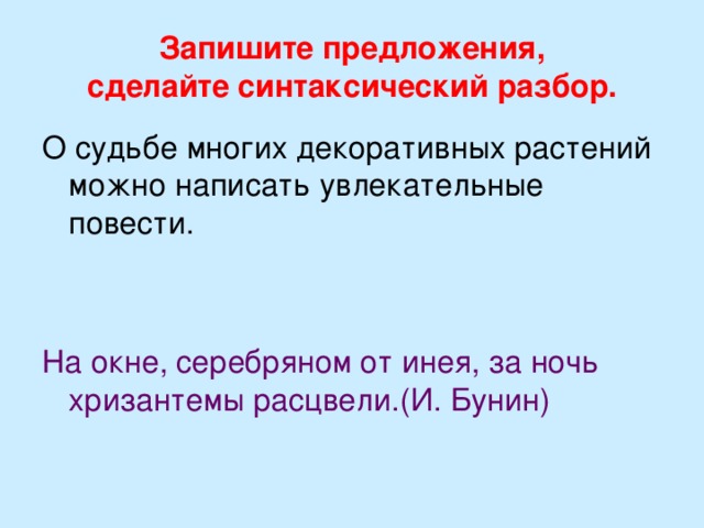 Запишите предложения,  сделайте синтаксический разбор. О судьбе многих декоративных растений можно написать увлекательные повести. На окне, серебряном от инея, за ночь хризантемы расцвели.(И. Бунин) 