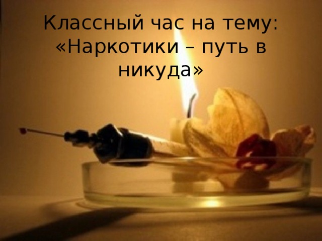 Классный час на тему:  «Наркотики – путь в никуда» 