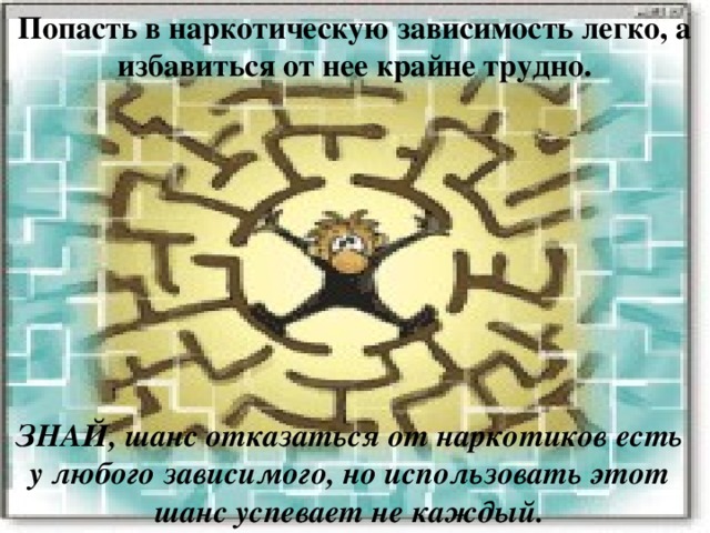 Попасть в наркотическую зависимость легко, а избавиться от нее крайне трудно. ЗНАЙ, шанс отказаться от наркотиков есть у любого зависимого, но использовать этот шанс успевает не каждый. 