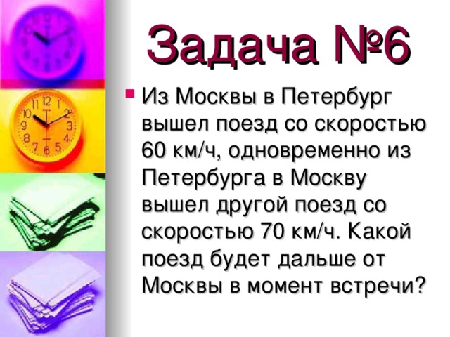 Задача №6 Из Москвы в Петербург вышел поезд со скоростью 60 км/ч, одновременно из Петербурга в Москву вышел другой поезд со скоростью 70 км/ч. Какой поезд будет дальше от Москвы в момент встречи? 