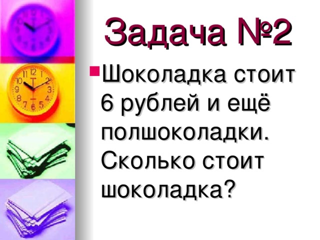 Задача №2 Шоколадка стоит 6 рублей и ещё полшоколадки. Сколько стоит шоколадка? 