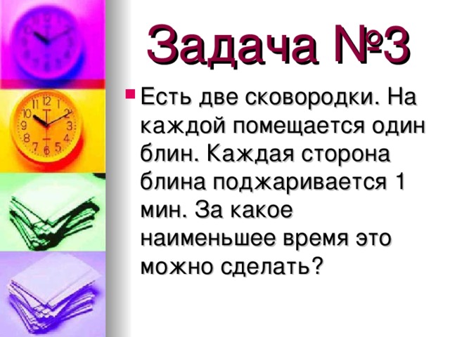 Задача №3 Есть две сковородки. На каждой помещается один блин. Каждая сторона блина поджаривается 1 мин. За какое наименьшее время это можно сделать? 