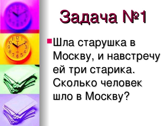 Задача №1 Шла старушка в Москву, и навстречу ей три старика. Сколько человек шло в Москву? 