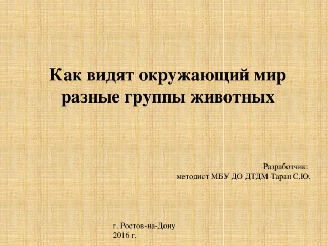 Как видят окружающий мир разные группы животных Разработчик: методист МБУ ДО ДТДМ Таран С.Ю. г. Ростов-на-Дону 2016 г. 