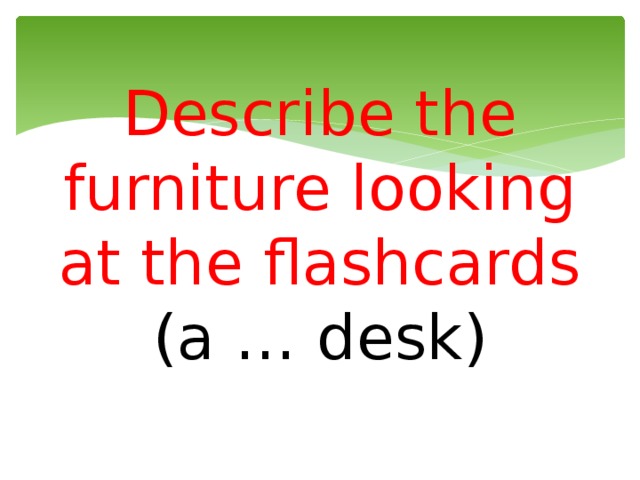  Describe the furniture looking at the flashcards  (a … desk)   