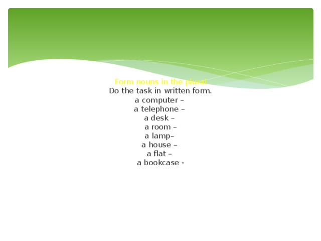        Form nouns in the plural  Do the task in written form.  a computer –  a telephone –  a desk –  a room –  a lamp–  a house –  a flat –  a bookcase -         