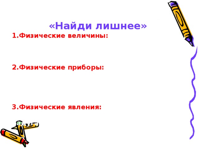 «Найди лишнее» 1.Физические величины: скорость, длина, вес, газ, давление, мощность.  2.Физические приборы: термометр, спидометр, линейка, весы, сила, барометр.  3.Физические явления: молния, движение, формула, нагревание, радуга,плавление. 
