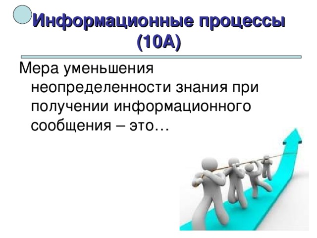 Информационные процессы (10А) Мера уменьшения неопределенности знания при получении информационного сообщения – это… 