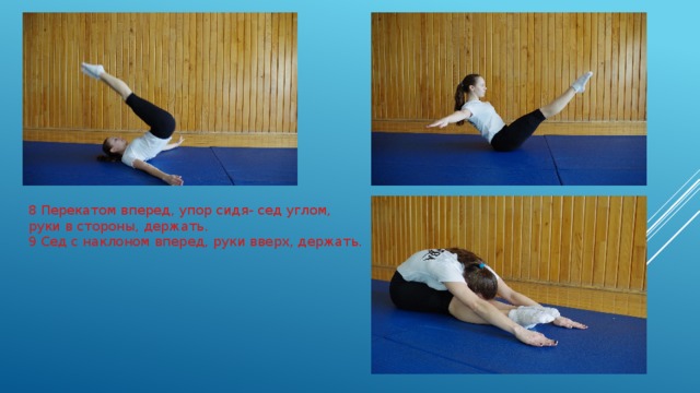 8 Перекатом вперед, упор сидя- сед углом, руки в стороны, держать.  9 Сед с наклоном вперед, руки вверх, держать. 