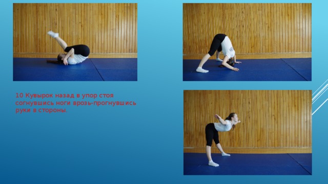 10 Кувырок назад в упор стоя согнувшись ноги врозь-прогнувшись руки в стороны. 