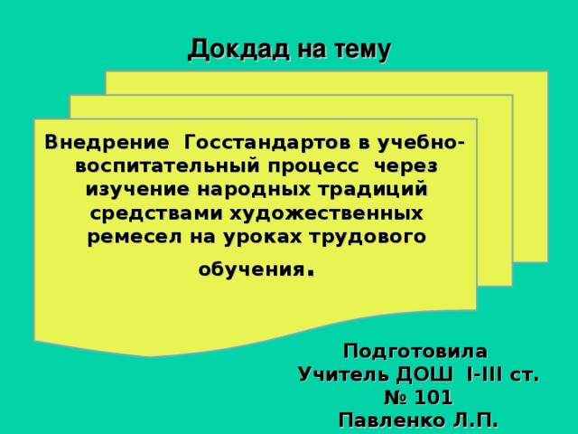 Докдад на тему  Внедрение Госстандартов в учебно-воспитательный процесс через изучение народных традиций средствами художественных ремесел на уроках трудового обучения .  Подготовила Учитель ДОШ I-III ст. № 101 Павленко Л.П. 