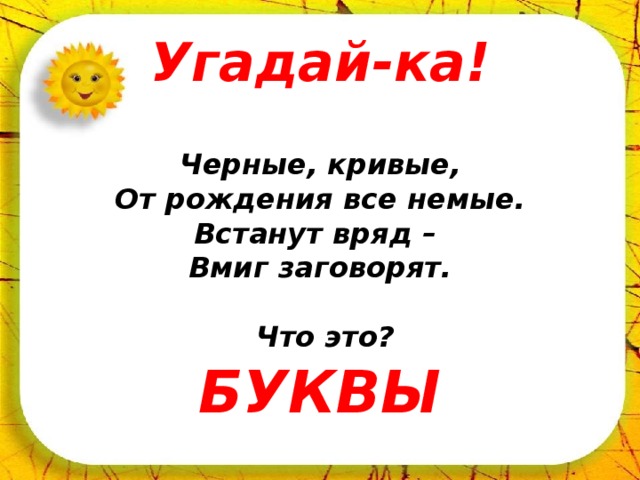 Угадай-ка!  Черные, кривые, От рождения все немые. Встанут вряд – Вмиг заговорят.      Что это?     БУКВЫ 