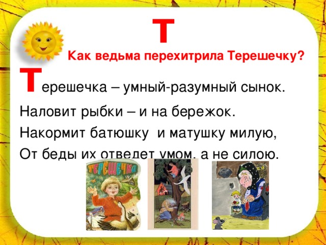 Т Как ведьма перехитрила Терешечку? Т ерешечка – умный-разумный сынок. Наловит рыбки – и на бережок. Накормит батюшку и матушку милую, От беды их отведет умом, а не силою. 