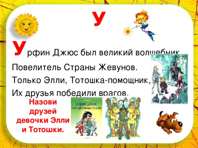 У У рфин Джюс был великий волшебник, Повелитель Страны Жевунов. Только Элли, Тотошка-помощник, Их друзья победили врагов. Назови друзей девочки Элли и Тотошки. 