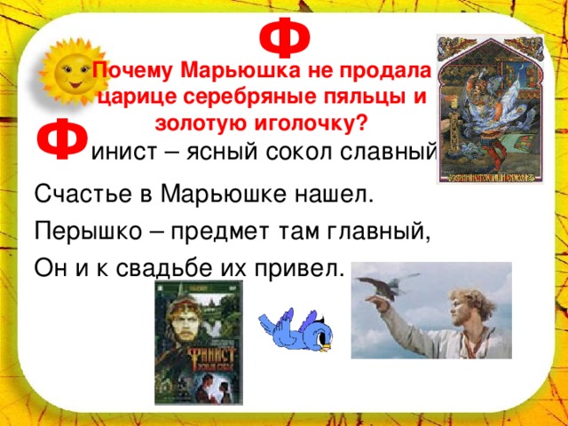 Ф Почему Марьюшка не продала царице серебряные пяльцы и золотую иголочку? Ф инист – ясный сокол славный, Счастье в Марьюшке нашел. Перышко – предмет там главный, Он и к свадьбе их привел. 
