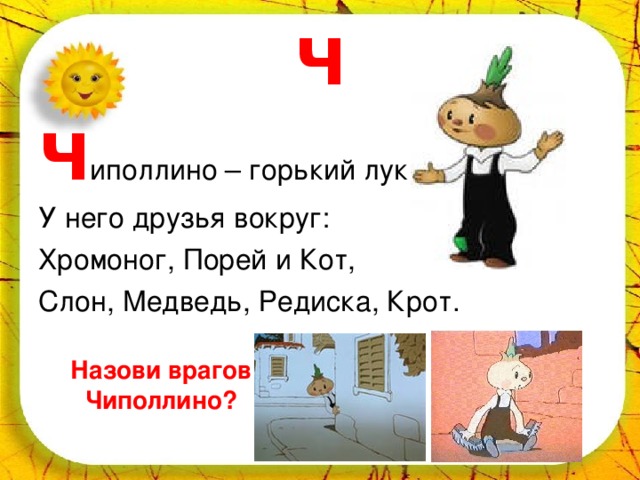 Ч Ч иполлино – горький лук. У него друзья вокруг: Хромоног, Порей и Кот, Слон, Медведь, Редиска, Крот. Назови врагов Чиполлино? 